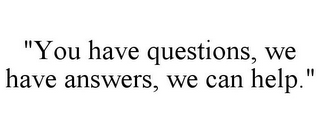 "YOU HAVE QUESTIONS, WE HAVE ANSWERS, WE CAN HELP."