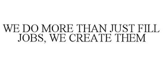 WE DO MORE THAN JUST FILL JOBS, WE CREATE THEM