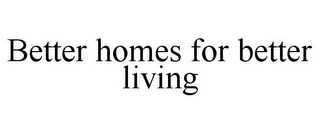 BETTER HOMES FOR BETTER LIVING