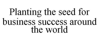 PLANTING THE SEED FOR BUSINESS SUCCESS AROUND THE WORLD