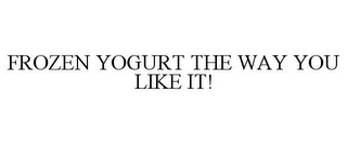 FROZEN YOGURT THE WAY YOU LIKE IT!