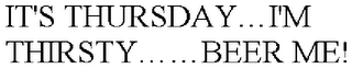 IT'S THURSDAY.I'M THIRSTY..BEER ME!