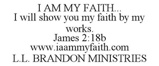 I AM MY FAITH... I WILL SHOW YOU MY FAITH BY MY WORKS. JAMES 2:18B WWW.IAAMMYFAITH.COM L.L. BRANDON MINISTRIES