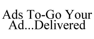 ADS TO-GO YOUR AD...DELIVERED