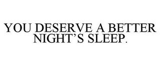 YOU DESERVE A BETTER NIGHT'S SLEEP.