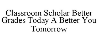 CLASSROOM SCHOLAR BETTER GRADES TODAY A BETTER YOU TOMORROW