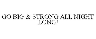 GO BIG & STRONG ALL NIGHT LONG!