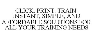 CLICK. PRINT. TRAIN. INSTANT, SIMPLE, AND AFFORDABLE SOLUTIONS FOR ALL YOUR TRAINING NEEDS