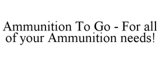 AMMUNITION TO GO - FOR ALL OF YOUR AMMUNITION NEEDS!