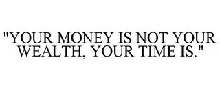 "YOUR MONEY IS NOT YOUR WEALTH, YOUR TIME IS."