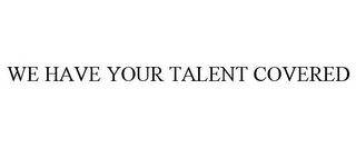 WE HAVE YOUR TALENT COVERED