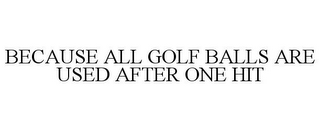 BECAUSE ALL GOLF BALLS ARE USED AFTER ONE HIT