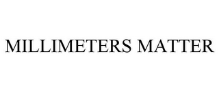 MILLIMETERS MATTER