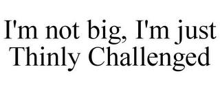 I'M NOT BIG, I'M JUST THINLY CHALLENGED
