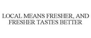 LOCAL MEANS FRESHER, AND FRESHER TASTES BETTER