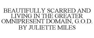 BEAUTIFULLY SCARRED AND LIVING IN THE GREATER OMNIPRESENT DOMAIN, G.O.D. BY JULIETTE MILES