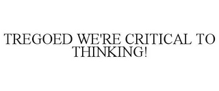 TREGOED WE'RE CRITICAL TO THINKING!