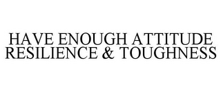 HAVE ENOUGH ATTITUDE RESILIENCE & TOUGHNESS