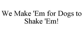 WE MAKE 'EM FOR DOGS TO SHAKE 'EM!