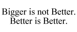 BIGGER IS NOT BETTER. BETTER IS BETTER.