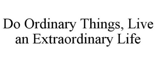 DO ORDINARY THINGS, LIVE AN EXTRAORDINARY LIFE