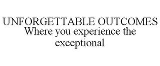 UNFORGETTABLE OUTCOMES WHERE YOU EXPERIENCE THE EXCEPTIONAL