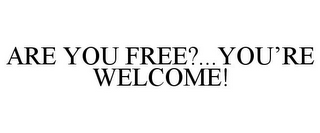 ARE YOU FREE?...YOU'RE WELCOME!