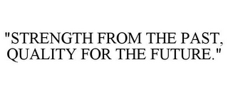 "STRENGTH FROM THE PAST, QUALITY FOR THE FUTURE."