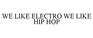 WE LIKE ELECTRO WE LIKE HIP HOP