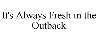 IT'S ALWAYS FRESH IN THE OUTBACK