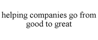 HELPING COMPANIES GO FROM GOOD TO GREAT