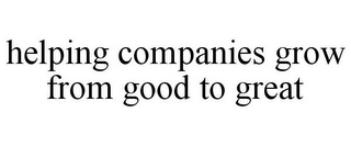 HELPING COMPANIES GROW FROM GOOD TO GREAT