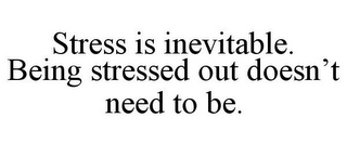 STRESS IS INEVITABLE. BEING STRESSED OUT DOESN'T NEED TO BE.