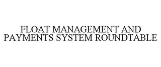 FLOAT MANAGEMENT AND PAYMENTS SYSTEM ROUNDTABLE