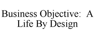 BUSINESS OBJECTIVE: A LIFE BY DESIGN