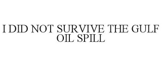 I DID NOT SURVIVE THE GULF OIL SPILL