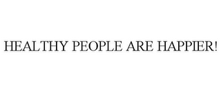 HEALTHY PEOPLE ARE HAPPIER!