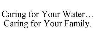 CARING FOR YOUR WATER... CARING FOR YOUR FAMILY.