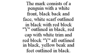 THE MARK CONSISTS OF A PENGUIN WITH A WHITE FRONT, BLACK BACK AND FACE, WHITE SCARF OUTLINED IN BLACK WITH RED BLOCK "Y" OUTLINED IN BLACK, RED CAP WITH WHITE TRIM AND RED BLOCK "Y" ALL OUTLINED IN BLACK, YELLOW BEAK AND FEET OUTLINED IN BLACK.