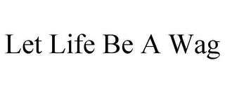 LET LIFE BE A WAG