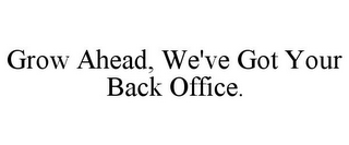 GROW AHEAD, WE'VE GOT YOUR BACK OFFICE.