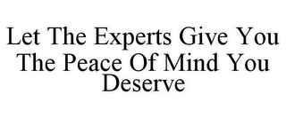 LET THE EXPERTS GIVE YOU THE PEACE OF MIND YOU DESERVE