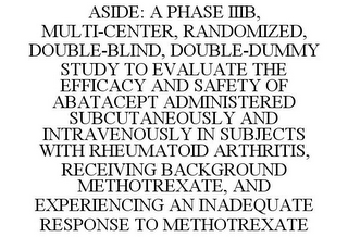 ASIDE: A PHASE IIIB, MULTI-CENTER, RANDOMIZED, DOUBLE-BLIND, DOUBLE-DUMMY STUDY TO EVALUATE THE EFFICACY AND SAFETY OF ABATACEPT ADMINISTERED SUBCUTANEOUSLY AND INTRAVENOUSLY IN SUBJECTS WITH RHEUMATOID ARTHRITIS, RECEIVING BACKGROUND METHOTREXATE, AND EXPERIENCING AN INADEQUATE RESPONSE TO METHOTREXATE