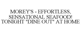 MOREY'S - EFFORTLESS, SENSATIONAL SEAFOOD! TONIGHT "DINE OUT" AT HOME