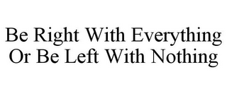 BE RIGHT WITH EVERYTHING OR BE LEFT WITH NOTHING