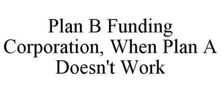 PLAN B FUNDING CORPORATION, WHEN PLAN A DOESN'T WORK