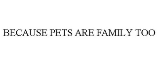 BECAUSE PETS ARE FAMILY TOO