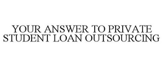 YOUR ANSWER TO PRIVATE STUDENT LOAN OUTSOURCING