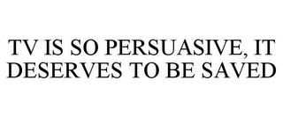 TV IS SO PERSUASIVE, IT DESERVES TO BE SAVED