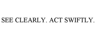 SEE CLEARLY. ACT SWIFTLY.